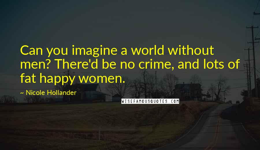 Nicole Hollander Quotes: Can you imagine a world without men? There'd be no crime, and lots of fat happy women.