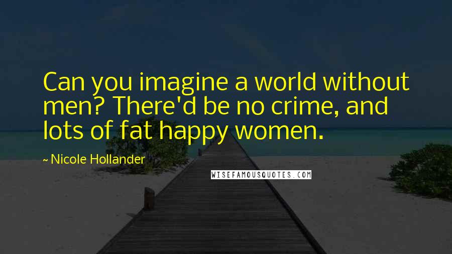 Nicole Hollander Quotes: Can you imagine a world without men? There'd be no crime, and lots of fat happy women.