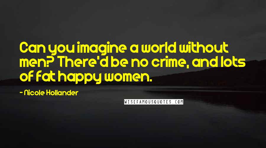 Nicole Hollander Quotes: Can you imagine a world without men? There'd be no crime, and lots of fat happy women.