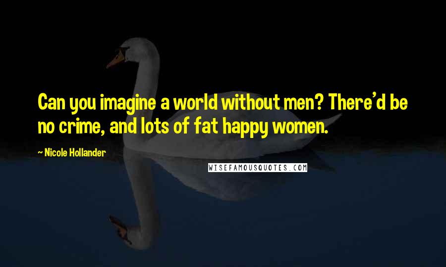 Nicole Hollander Quotes: Can you imagine a world without men? There'd be no crime, and lots of fat happy women.