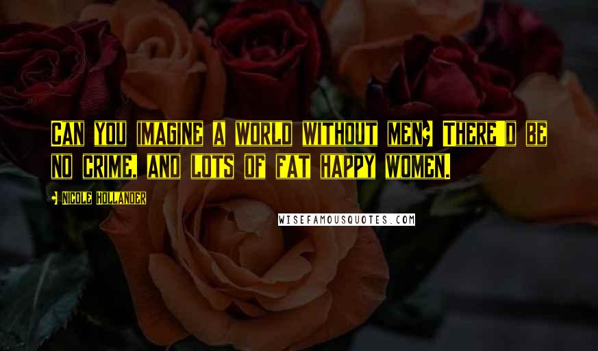 Nicole Hollander Quotes: Can you imagine a world without men? There'd be no crime, and lots of fat happy women.