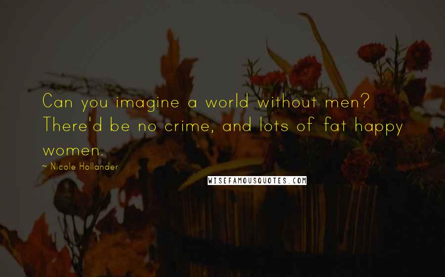 Nicole Hollander Quotes: Can you imagine a world without men? There'd be no crime, and lots of fat happy women.