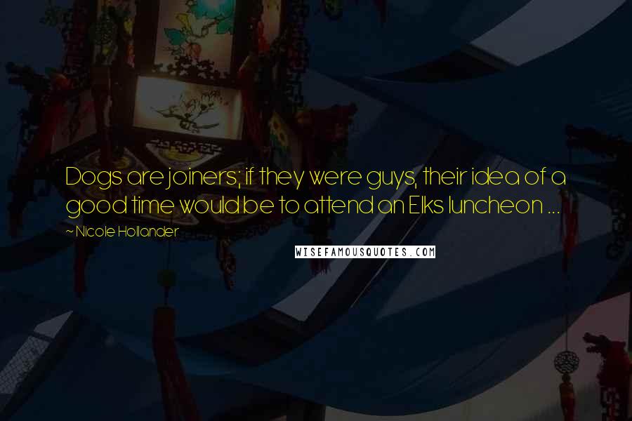 Nicole Hollander Quotes: Dogs are joiners; if they were guys, their idea of a good time would be to attend an Elks luncheon ...