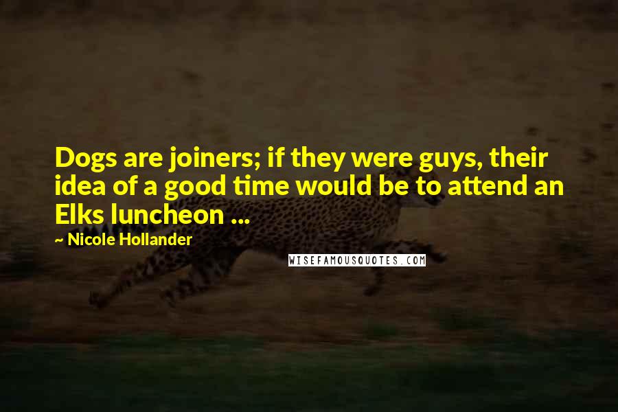 Nicole Hollander Quotes: Dogs are joiners; if they were guys, their idea of a good time would be to attend an Elks luncheon ...