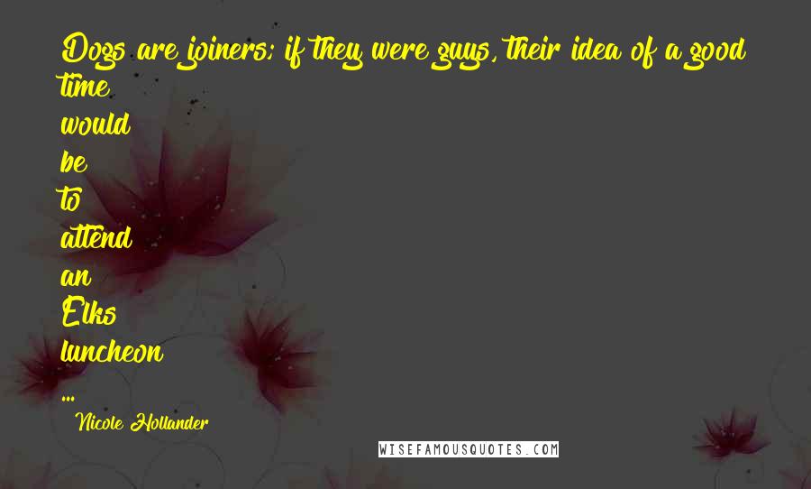 Nicole Hollander Quotes: Dogs are joiners; if they were guys, their idea of a good time would be to attend an Elks luncheon ...