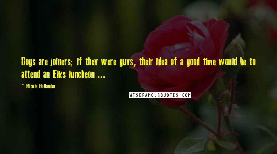 Nicole Hollander Quotes: Dogs are joiners; if they were guys, their idea of a good time would be to attend an Elks luncheon ...