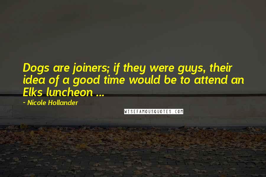 Nicole Hollander Quotes: Dogs are joiners; if they were guys, their idea of a good time would be to attend an Elks luncheon ...