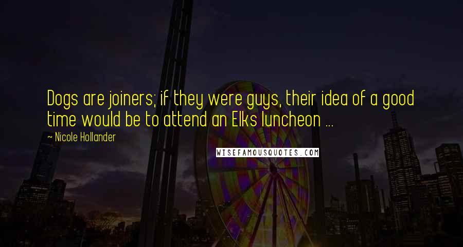 Nicole Hollander Quotes: Dogs are joiners; if they were guys, their idea of a good time would be to attend an Elks luncheon ...