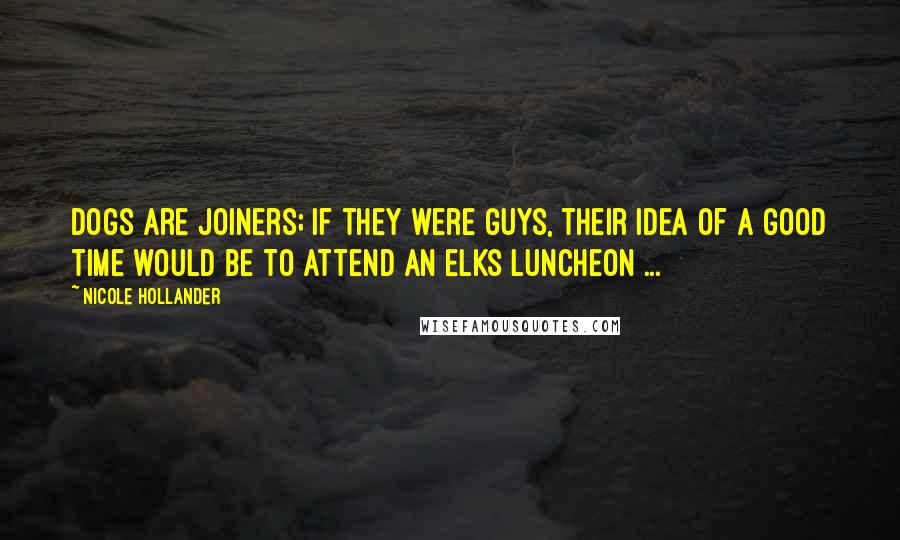 Nicole Hollander Quotes: Dogs are joiners; if they were guys, their idea of a good time would be to attend an Elks luncheon ...