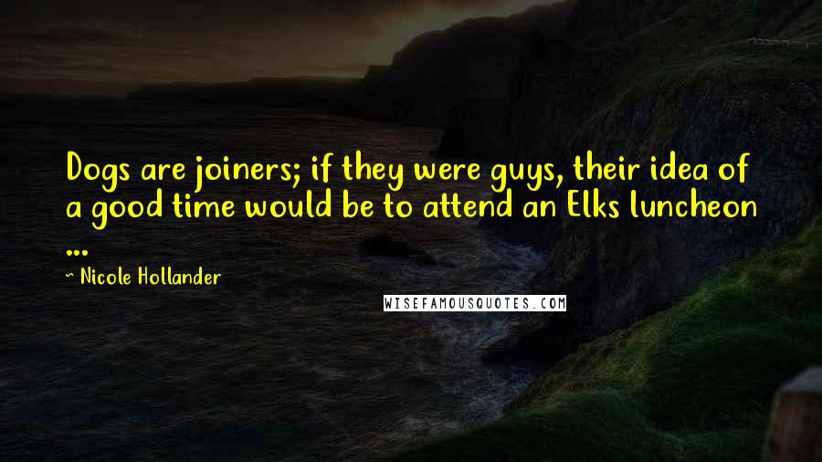 Nicole Hollander Quotes: Dogs are joiners; if they were guys, their idea of a good time would be to attend an Elks luncheon ...