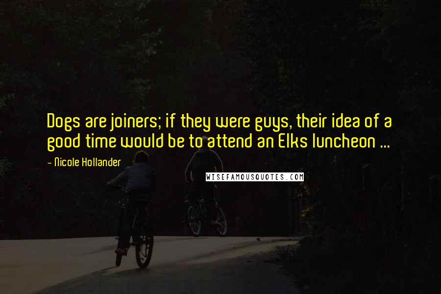 Nicole Hollander Quotes: Dogs are joiners; if they were guys, their idea of a good time would be to attend an Elks luncheon ...