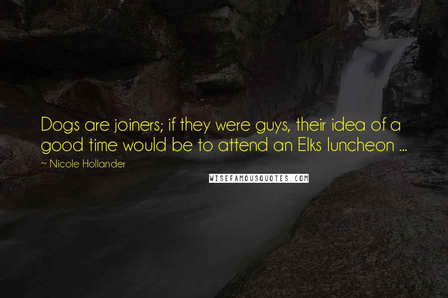 Nicole Hollander Quotes: Dogs are joiners; if they were guys, their idea of a good time would be to attend an Elks luncheon ...