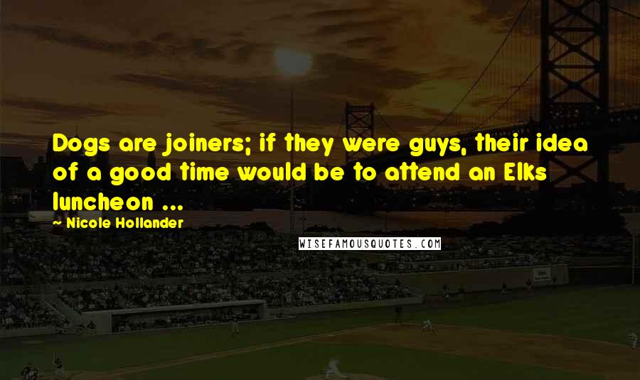 Nicole Hollander Quotes: Dogs are joiners; if they were guys, their idea of a good time would be to attend an Elks luncheon ...