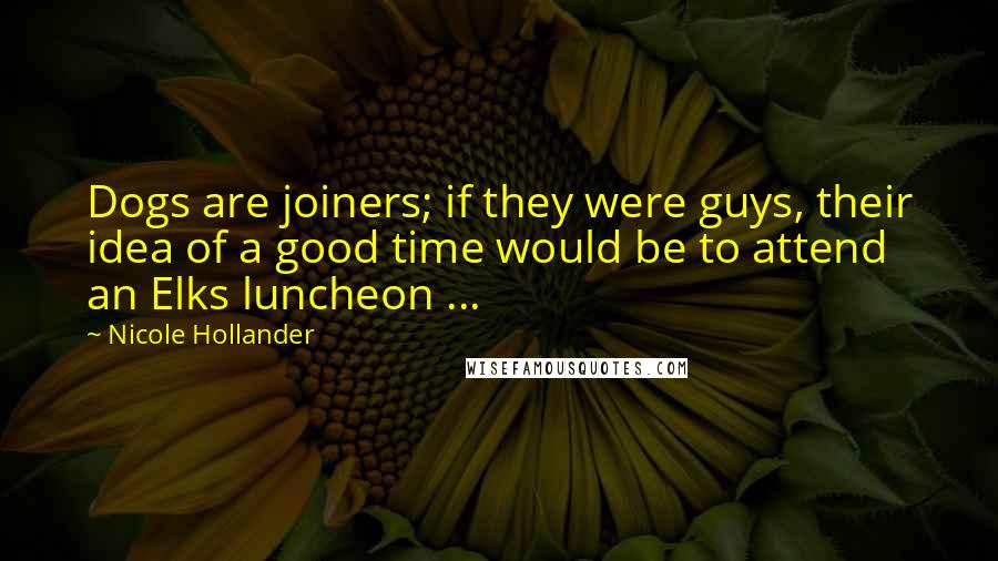 Nicole Hollander Quotes: Dogs are joiners; if they were guys, their idea of a good time would be to attend an Elks luncheon ...