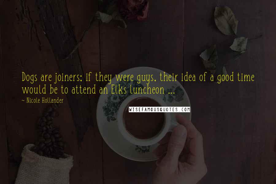 Nicole Hollander Quotes: Dogs are joiners; if they were guys, their idea of a good time would be to attend an Elks luncheon ...