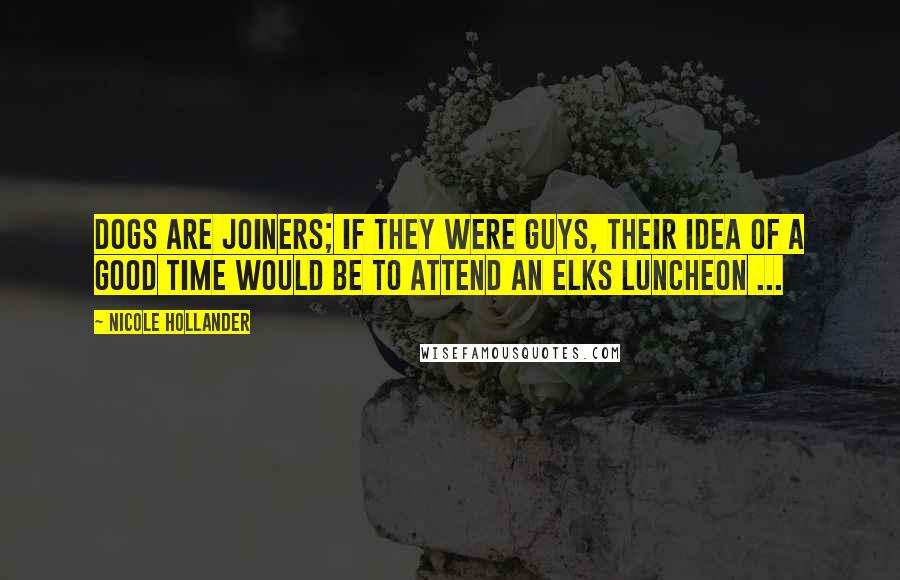 Nicole Hollander Quotes: Dogs are joiners; if they were guys, their idea of a good time would be to attend an Elks luncheon ...