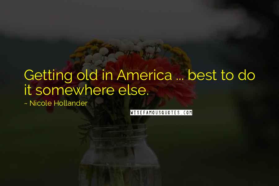 Nicole Hollander Quotes: Getting old in America ... best to do it somewhere else.