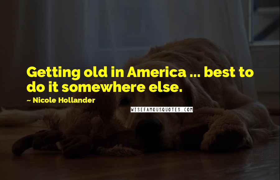 Nicole Hollander Quotes: Getting old in America ... best to do it somewhere else.