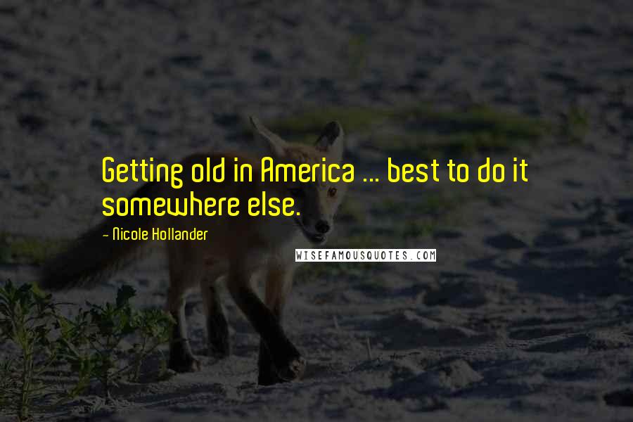 Nicole Hollander Quotes: Getting old in America ... best to do it somewhere else.