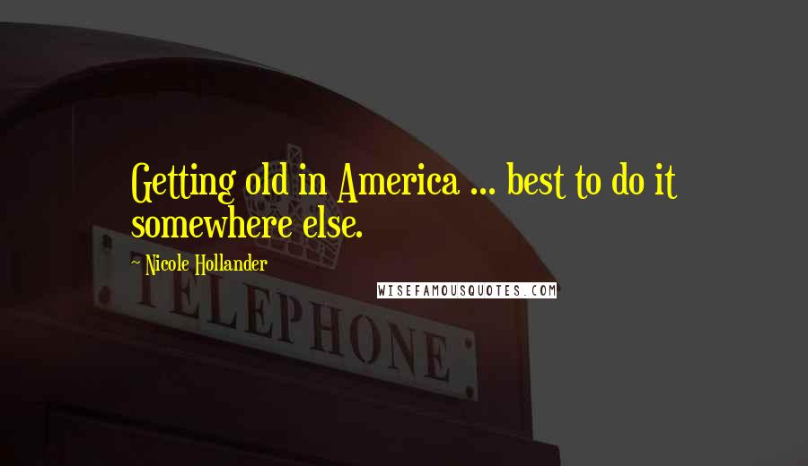 Nicole Hollander Quotes: Getting old in America ... best to do it somewhere else.