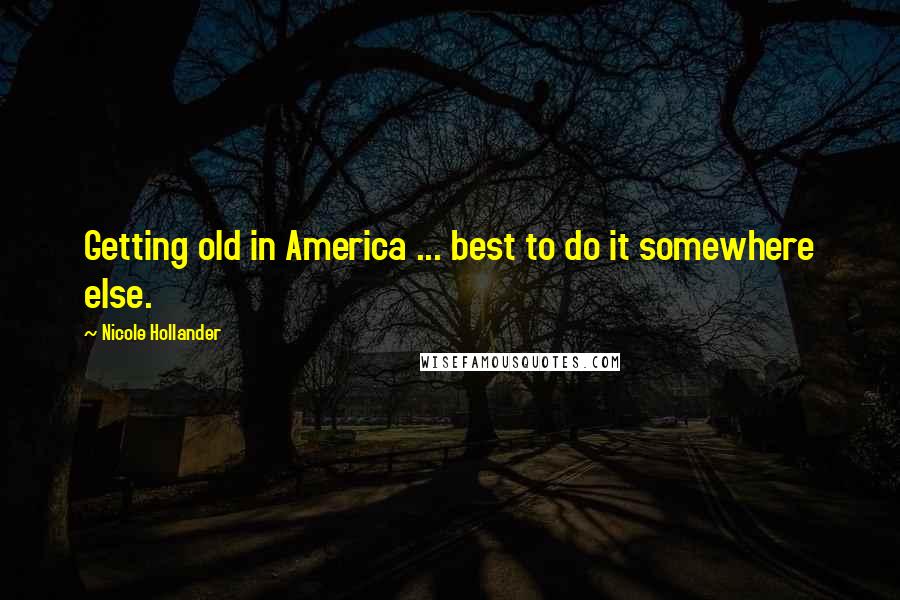 Nicole Hollander Quotes: Getting old in America ... best to do it somewhere else.