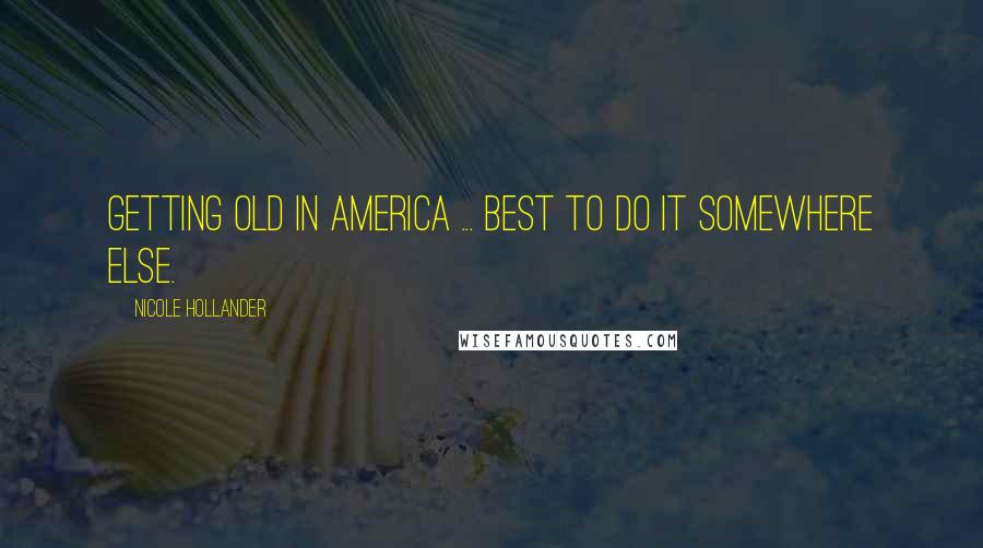 Nicole Hollander Quotes: Getting old in America ... best to do it somewhere else.