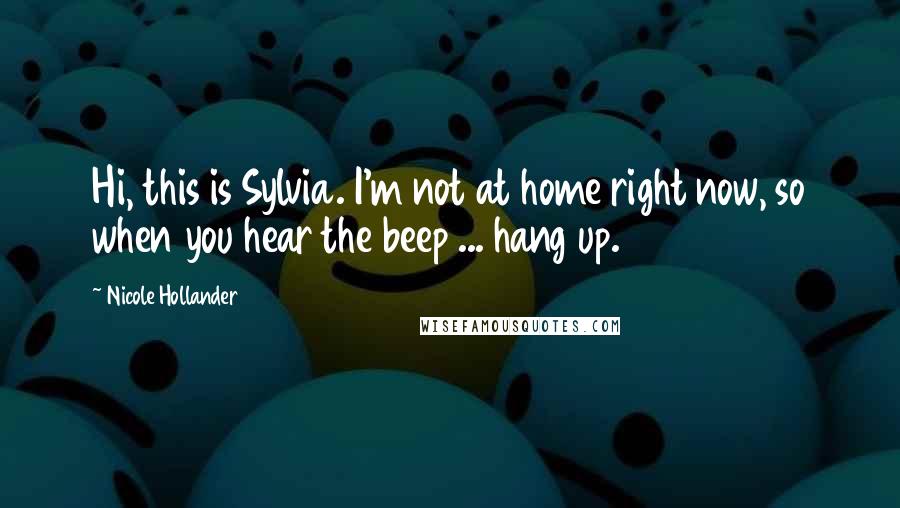 Nicole Hollander Quotes: Hi, this is Sylvia. I'm not at home right now, so when you hear the beep ... hang up.