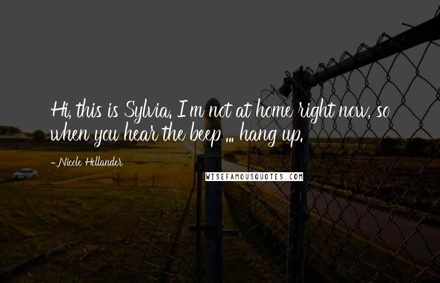 Nicole Hollander Quotes: Hi, this is Sylvia. I'm not at home right now, so when you hear the beep ... hang up.