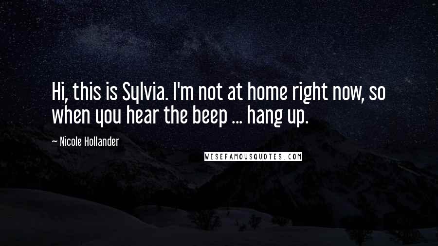 Nicole Hollander Quotes: Hi, this is Sylvia. I'm not at home right now, so when you hear the beep ... hang up.