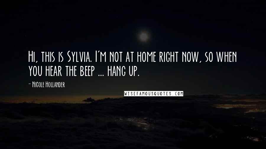 Nicole Hollander Quotes: Hi, this is Sylvia. I'm not at home right now, so when you hear the beep ... hang up.