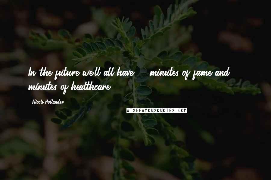 Nicole Hollander Quotes: In the future we'll all have 15 minutes of fame and 15 minutes of healthcare.