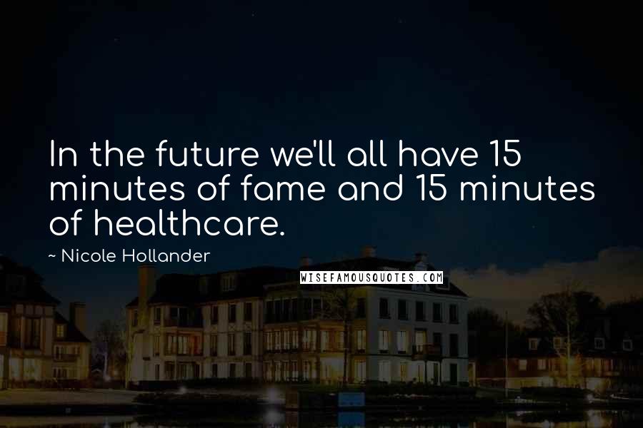 Nicole Hollander Quotes: In the future we'll all have 15 minutes of fame and 15 minutes of healthcare.