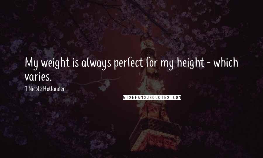 Nicole Hollander Quotes: My weight is always perfect for my height - which varies.