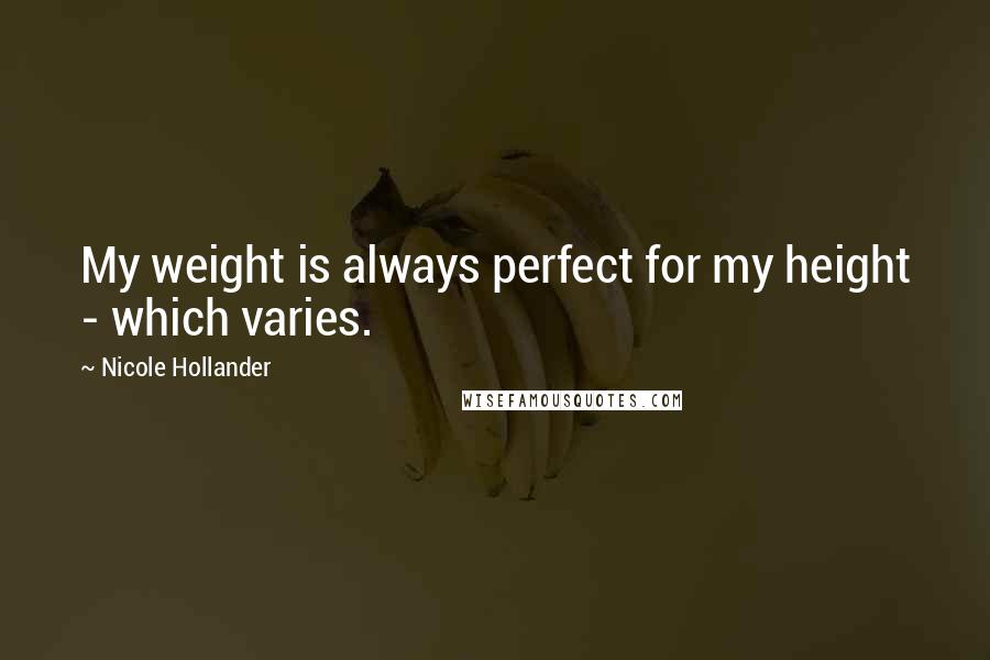 Nicole Hollander Quotes: My weight is always perfect for my height - which varies.