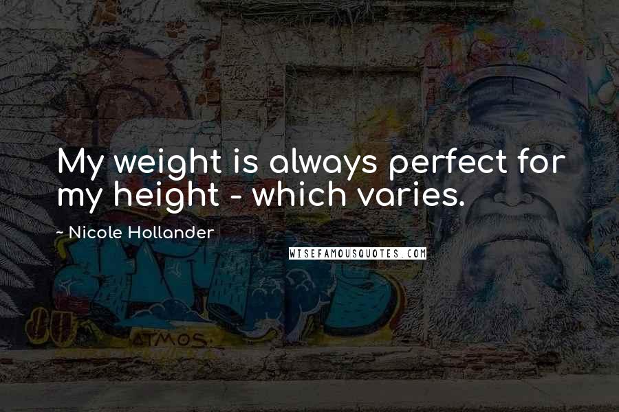 Nicole Hollander Quotes: My weight is always perfect for my height - which varies.