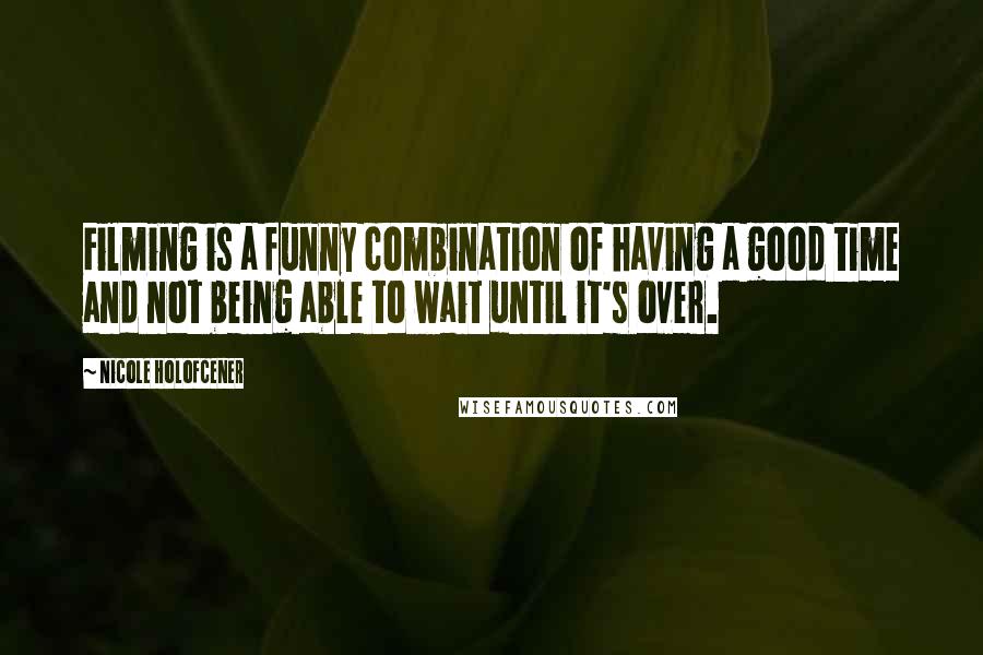 Nicole Holofcener Quotes: Filming is a funny combination of having a good time and not being able to wait until it's over.