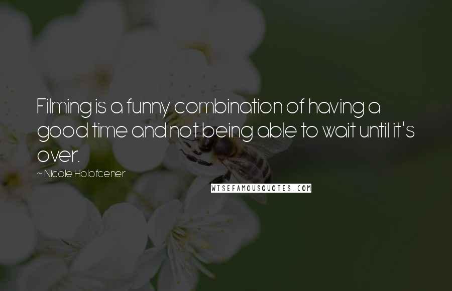 Nicole Holofcener Quotes: Filming is a funny combination of having a good time and not being able to wait until it's over.