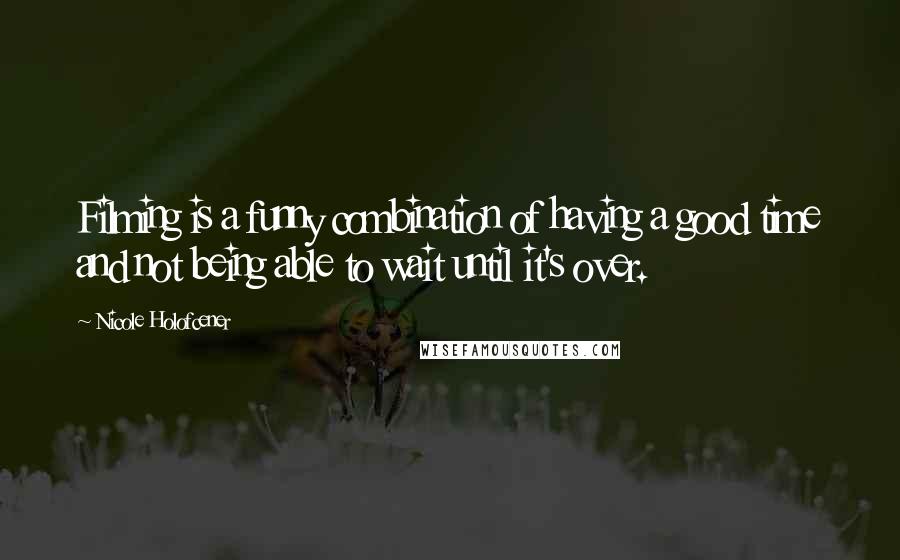 Nicole Holofcener Quotes: Filming is a funny combination of having a good time and not being able to wait until it's over.
