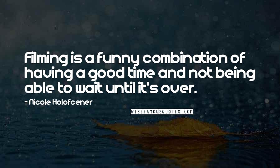 Nicole Holofcener Quotes: Filming is a funny combination of having a good time and not being able to wait until it's over.