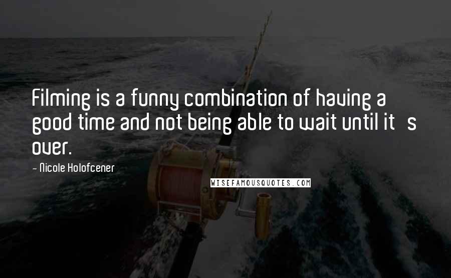 Nicole Holofcener Quotes: Filming is a funny combination of having a good time and not being able to wait until it's over.