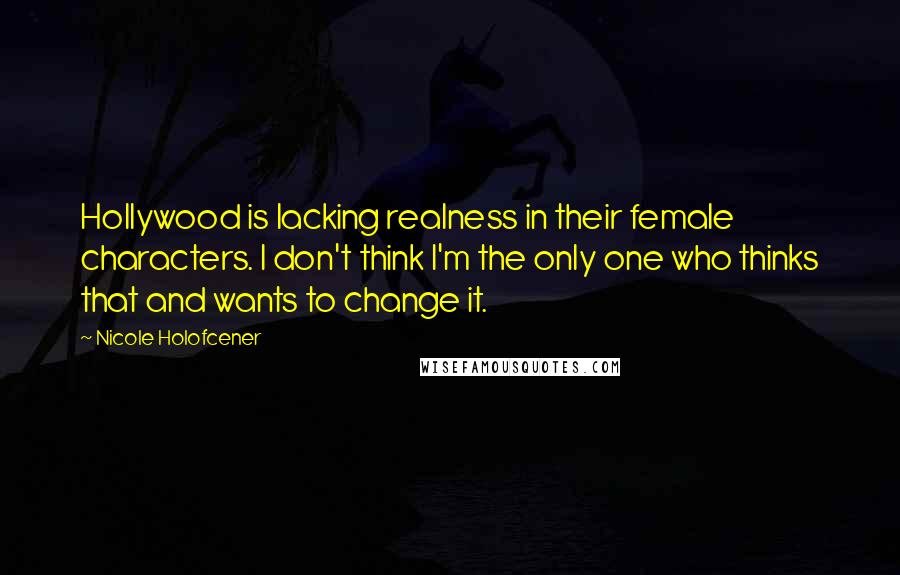 Nicole Holofcener Quotes: Hollywood is lacking realness in their female characters. I don't think I'm the only one who thinks that and wants to change it.