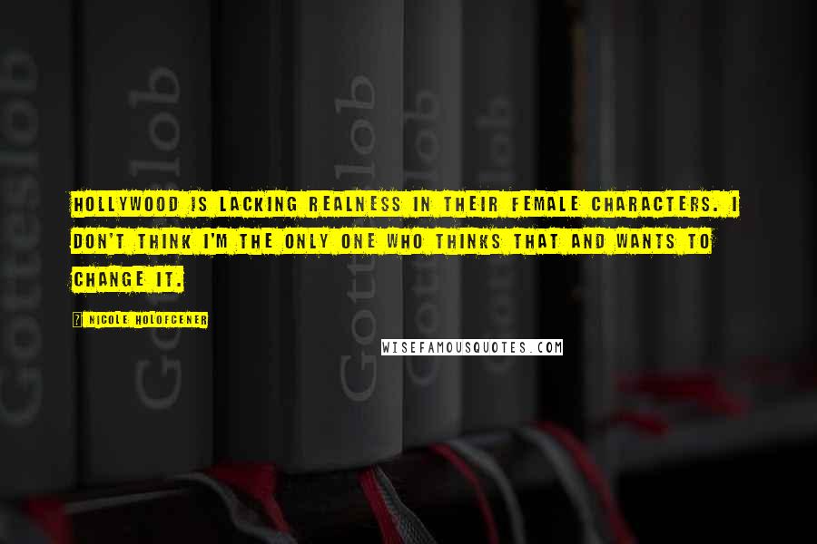 Nicole Holofcener Quotes: Hollywood is lacking realness in their female characters. I don't think I'm the only one who thinks that and wants to change it.