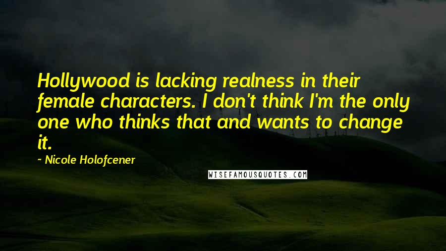 Nicole Holofcener Quotes: Hollywood is lacking realness in their female characters. I don't think I'm the only one who thinks that and wants to change it.