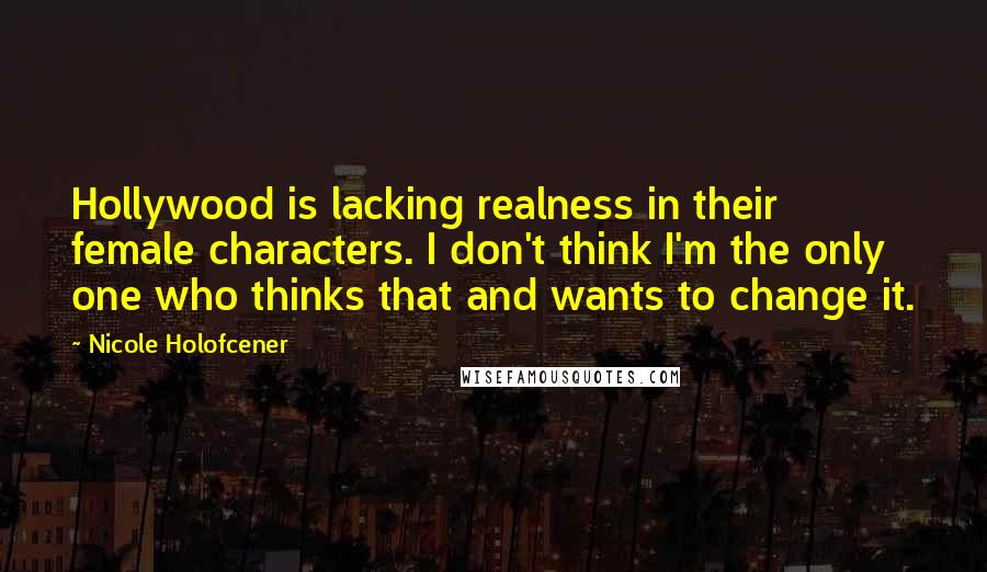 Nicole Holofcener Quotes: Hollywood is lacking realness in their female characters. I don't think I'm the only one who thinks that and wants to change it.