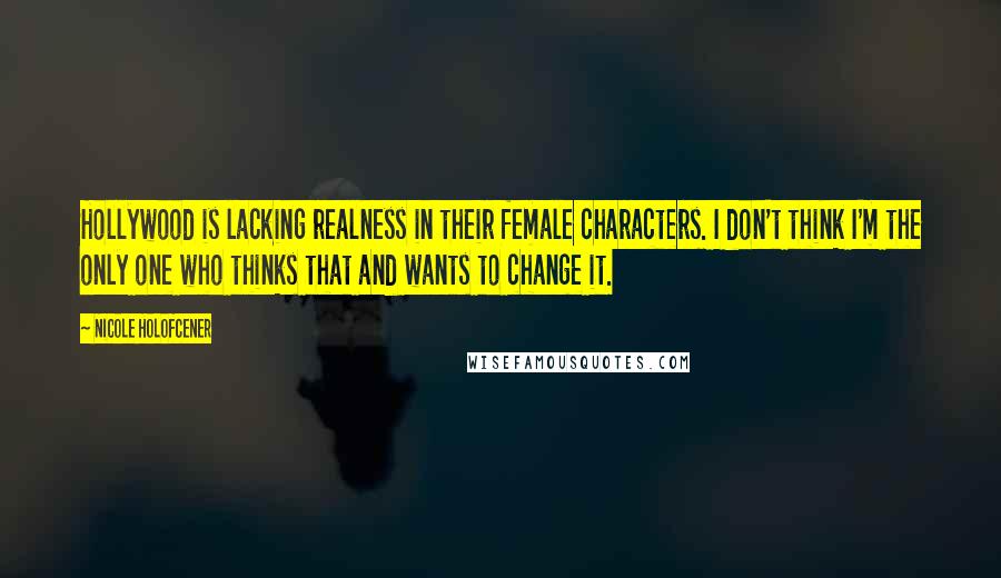 Nicole Holofcener Quotes: Hollywood is lacking realness in their female characters. I don't think I'm the only one who thinks that and wants to change it.