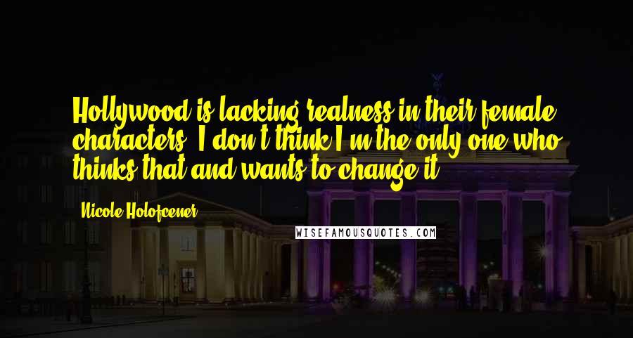 Nicole Holofcener Quotes: Hollywood is lacking realness in their female characters. I don't think I'm the only one who thinks that and wants to change it.