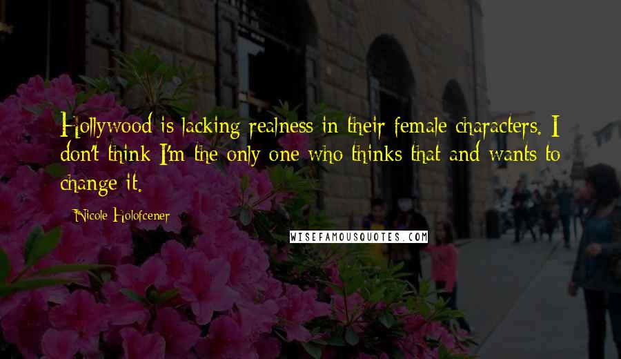 Nicole Holofcener Quotes: Hollywood is lacking realness in their female characters. I don't think I'm the only one who thinks that and wants to change it.