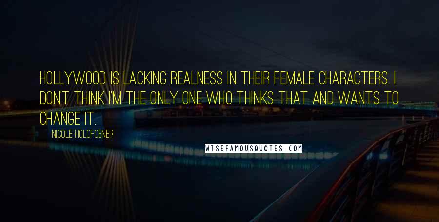 Nicole Holofcener Quotes: Hollywood is lacking realness in their female characters. I don't think I'm the only one who thinks that and wants to change it.