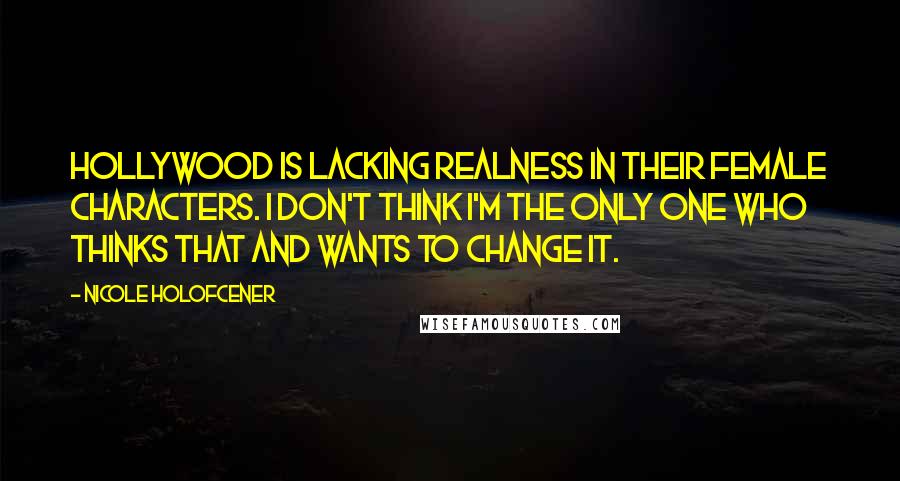 Nicole Holofcener Quotes: Hollywood is lacking realness in their female characters. I don't think I'm the only one who thinks that and wants to change it.