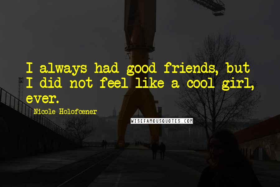 Nicole Holofcener Quotes: I always had good friends, but I did not feel like a cool girl, ever.